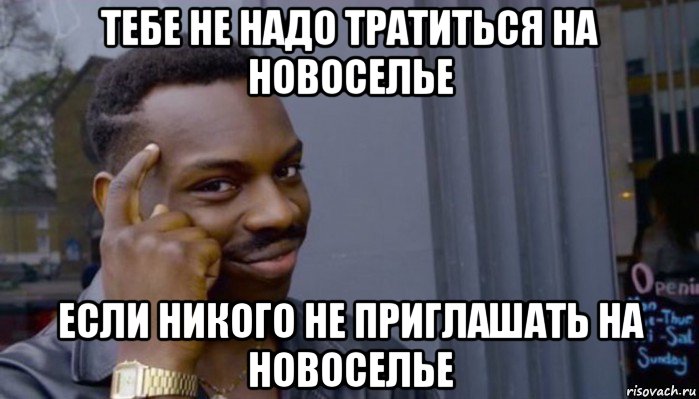 тебе не надо тратиться на новоселье если никого не приглашать на новоселье, Мем Не делай не будет