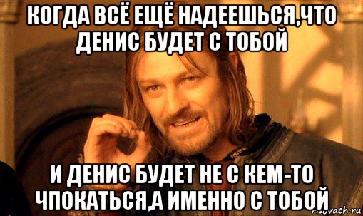 когда всё ещё надеешься,что денис будет с тобой и денис будет не с кем-то чпокаться,а именно с тобой, Мем Нельзя просто так взять и (Боромир мем)