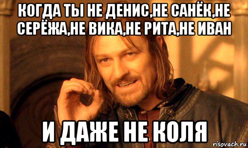 когда ты не денис,не санёк,не серёжа,не вика,не рита,не иван и даже не коля, Мем Нельзя просто так взять и (Боромир мем)