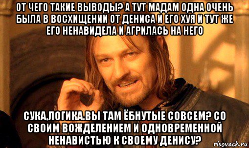 от чего такие выводы? а тут мадам одна очень была в восхищении от дениса и его хуя и тут же его ненавидела и агрилась на него сука,логика.вы там ёбнутые совсем? со своим вожделением и одновременной ненавистью к своему денису?, Мем Нельзя просто так взять и (Боромир мем)