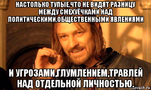 настолько тупые,что не видят разницу между смехуёчками над политическими,общественными явлениями и угрозами,глумлением,травлей над отдельной личностью., Мем Нельзя просто так взять и (Боромир мем)