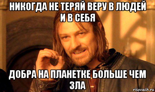 никогда не теряй веру в людей и в себя добра на планетке больше чем зла, Мем Нельзя просто так взять и (Боромир мем)