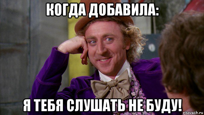 когда добавила: я тебя слушать не буду!, Мем Ну давай расскажи (Вилли Вонка)