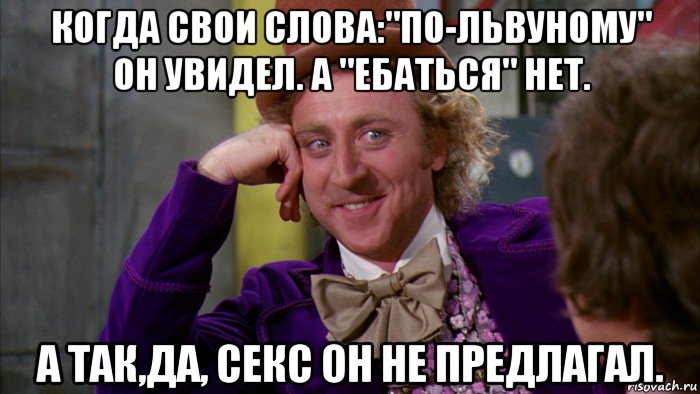 когда свои слова:"по-львуному" он увидел. а "ебаться" нет. а так,да, секс он не предлагал., Мем Ну давай расскажи (Вилли Вонка)