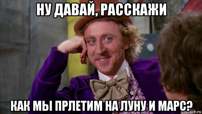 ну давай, расскажи как мы прлетим на луну и марс?, Мем Ну давай расскажи (Вилли Вонка)