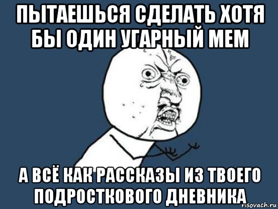 пытаешься сделать хотя бы один угарный мем а всё как рассказы из твоего подросткового дневника, Мем Ну почему