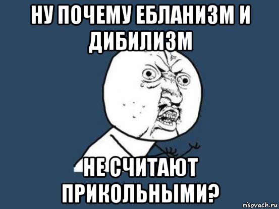 ну почему ебланизм и дибилизм не считают прикольными?, Мем Ну почему