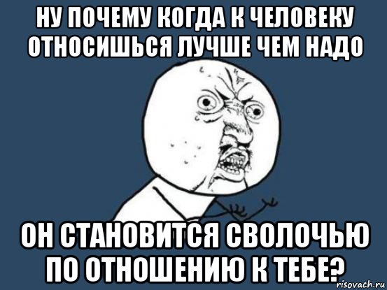 ну почему когда к человеку относишься лучше чем надо он становится сволочью по отношению к тебе?, Мем Ну почему