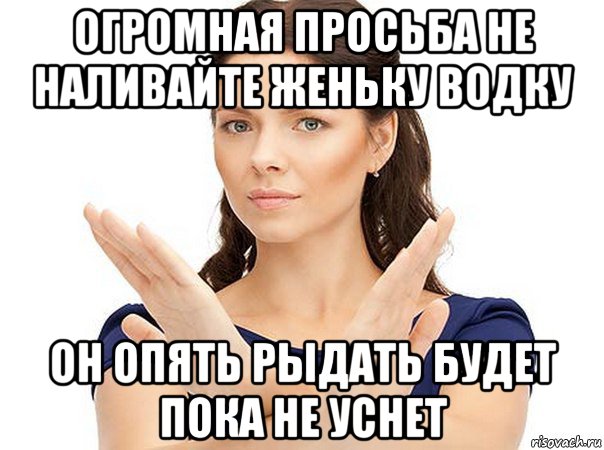 огромная просьба не наливайте женьку водку он опять рыдать будет пока не уснет