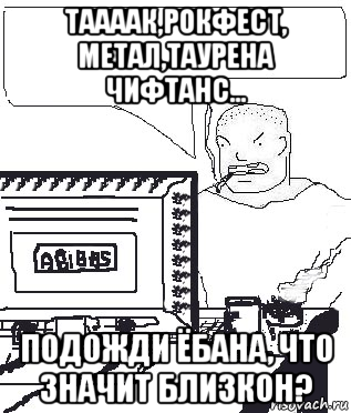 таааак,рокфест, метал,таурена чифтанс... подожди ёбана, что значит близкон?, Мем Падажжи