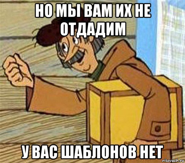 но мы вам их не отдадим у вас шаблонов нет