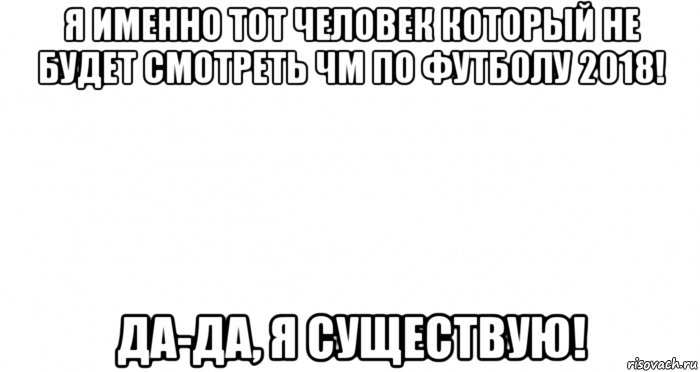 я именно тот человек который не будет смотреть чм по футболу 2018! да-да, я существую!