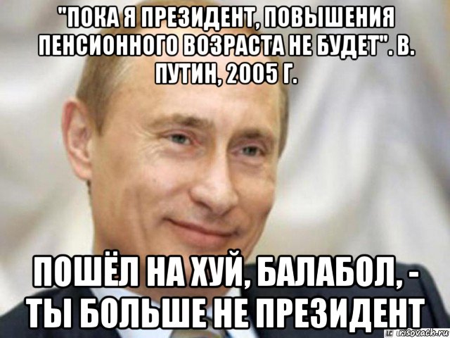 "пока я президент, повышения пенсионного возраста не будет". в. путин, 2005 г. пошёл на хуй, балабол, - ты больше не президент, Мем Ухмыляющийся Путин