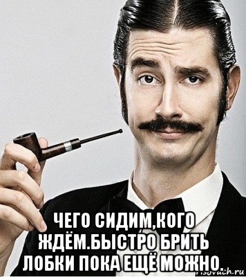  чего сидим,кого ждём.быстро брить лобки пока ещё можно., Мем Сэр Надменность