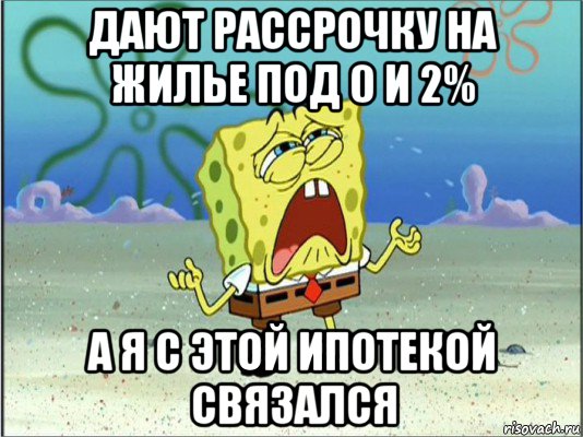 дают рассрочку на жилье под 0 и 2% а я с этой ипотекой связался, Мем Спанч Боб плачет