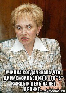  училка когда узнала, что дима васильев из 8 - го "б" каждый день на нее дрочит...