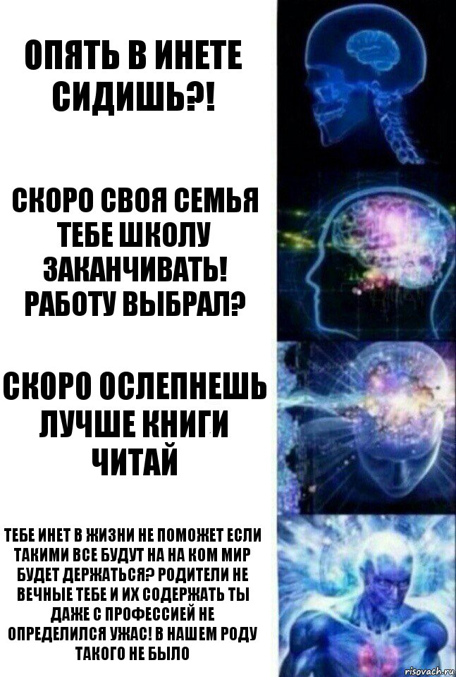 опять в инете сидишь?! скоро своя семья тебе школу заканчивать! работу выбрал? скоро ослепнешь лучше книги читай тебе инет в жизни не поможет если такими все будут на на ком мир будет держаться? родители не вечные тебе и их содержать ты даже с профессией не определился УЖАС! в нашем роду такого не было, Комикс  Сверхразум