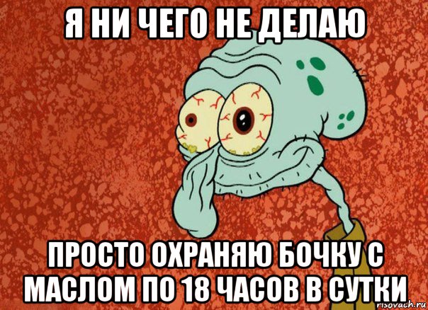 я ни чего не делаю просто охраняю бочку с маслом по 18 часов в сутки, Мем Упоротый Сквидвард