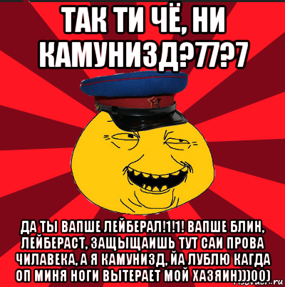 так ти чё, ни камунизд?77?7 да ты вапше лейберал!1!1! вапше блин, лейбераст, защыщаишь тут саи прова чилавека, а я камунизд, йа лублю кагда оп миня ноги вытерает мой хазяин)))00)