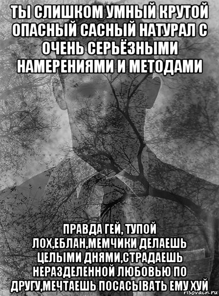 ты слишком умный крутой опасный сасный натурал с очень серьёзными намерениями и методами правда гей, тупой лох,еблан,мемчики делаешь целыми днями,страдаешь неразделенной любовью по другу,мечтаешь посасывать ему хуй, Мем типичный человек безысходность