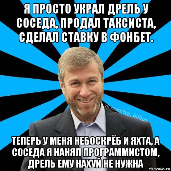 я просто украл дрель у соседа, продал таксиста, сделал ставку в фонбет. теперь у меня небоскрёб и яхта, а соседа я нанял программистом, дрель ему нахуй не нужна, Мем  Типичный Миллиардер (Абрамович)