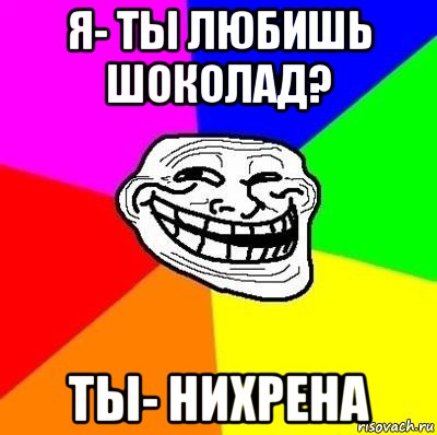 я- ты любишь шоколад? ты- нихрена