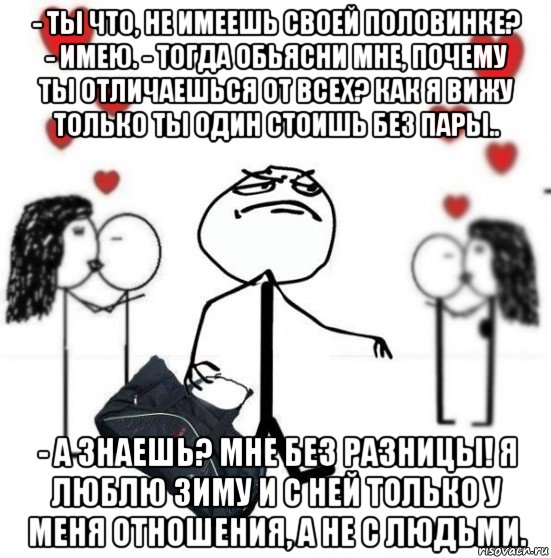 - ты что, не имеешь своей половинке? - имею. - тогда обьясни мне, почему ты отличаешься от всех? как я вижу только ты один стоишь без пары.. - а знаешь? мне без разницы! я люблю зиму и с ней только у меня отношения, а не с людьми., Мем у всех любовь