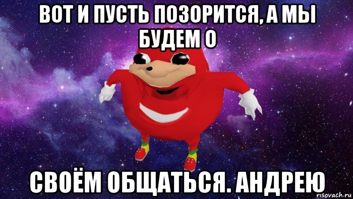 вот и пусть позорится, а мы будем о своём общаться. андрею, Мем Угандский Наклз