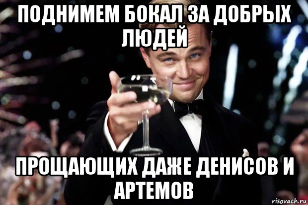 поднимем бокал за добрых людей прощающих даже денисов и артемов, Мем Великий Гэтсби (бокал за тех)