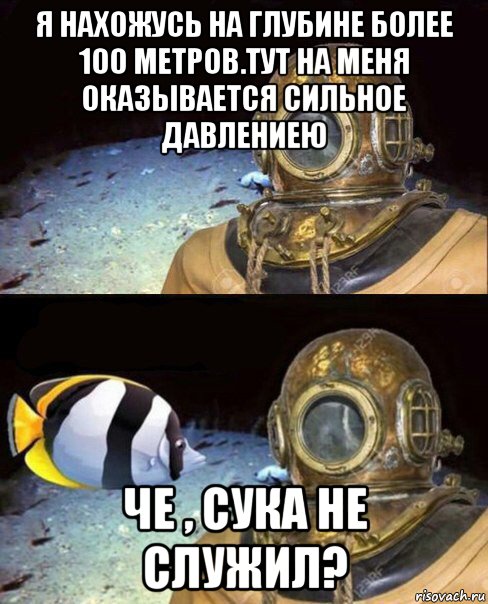 я нахожусь на глубине более 100 метров.тут на меня оказывается сильное давлениею че , сука не служил?