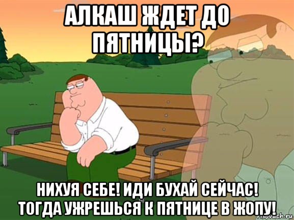 алкаш ждет до пятницы? нихуя себе! иди бухай сейчас! тогда ужрешься к пятнице в жопу!, Мем Задумчивый Гриффин