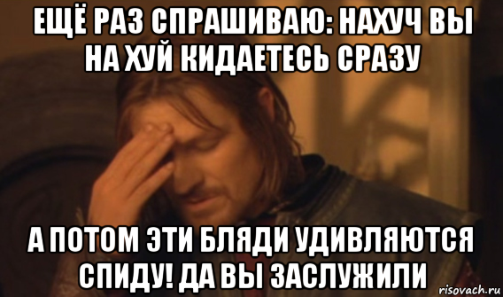 ещё раз спрашиваю: нахуч вы на хуй кидаетесь сразу а потом эти бляди удивляются спиду! да вы заслужили, Мем Закрывает лицо