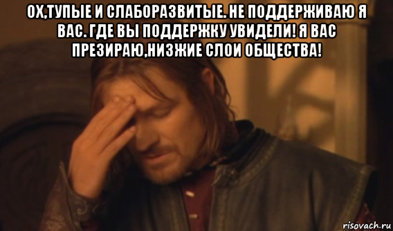 ох,тупые и слаборазвитые. не поддерживаю я вас. где вы поддержку увидели! я вас презираю,низжие слои общества! , Мем Закрывает лицо