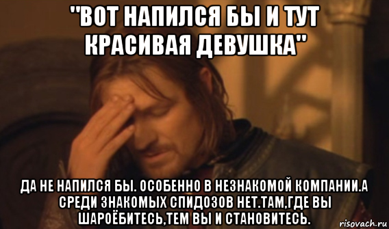 "вот напился бы и тут красивая девушка" да не напился бы. особенно в незнакомой компании.а среди знакомых спидозов нет.там,где вы шароёбитесь,тем вы и становитесь., Мем Закрывает лицо