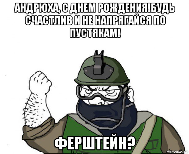 андрюха, с днем рождения!будь счастлив и не напрягайся по пустякам! ферштейн?