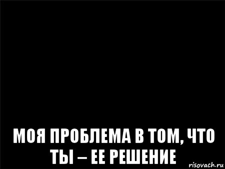 Моя проблема песня. Моя проблема в том что. Мои проблемы. Проблема в том что ты её решение.