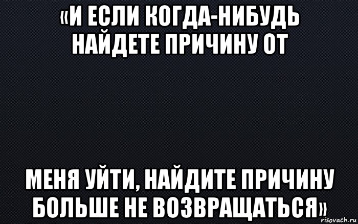 Найдите ушла. Если когда нибудь найдёте причину от меня уйти. Нашел причину уйти. Найди причину не возвращаться. Если вы ушли не возвращайтесь. Я когда нибудь уйду.