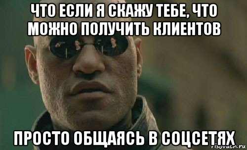 что если я скажу тебе, что можно получить клиентов просто общаясь в соцсетях, Мем  Что если я скажу тебе