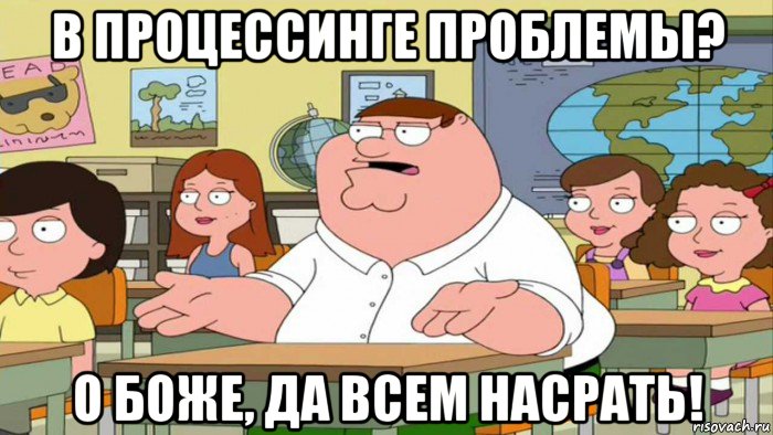 в процессинге проблемы? о боже, да всем насрать!