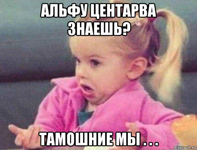 альфу центарва знаешь? тамошние мы . . .