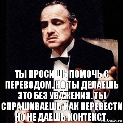 Без контекста. Но ты спрашиваешь без уважения. Ты просишь перевод но ты просишь без контекстс. Ты просишь меня перевести но без контекста. Ты просишь меня перевести но ты делаешь это без контекста.