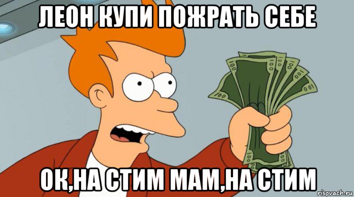 леон купи пожрать себе ок,на стим мам,на стим, Мем Заткнись и возьми мои деньги