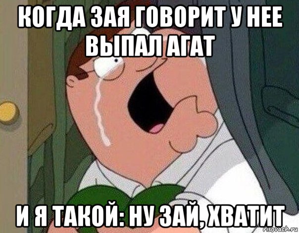 когда зая говорит у нее выпал агат и я такой: ну зай, хватит, Мем Гриффин плачет