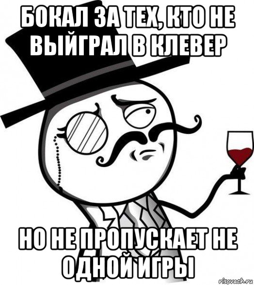 бокал за тех, кто не выйграл в клевер но не пропускает не одной игры