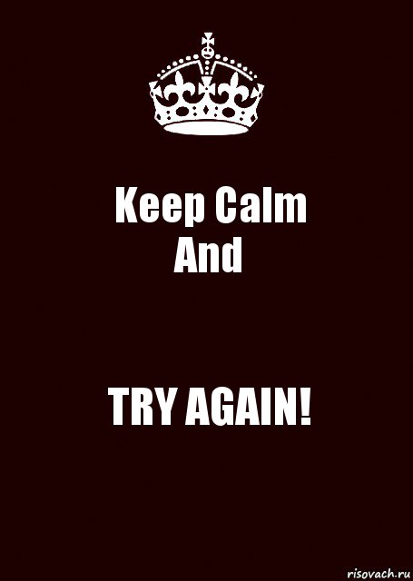 Keep Calm
And TRY AGAIN!