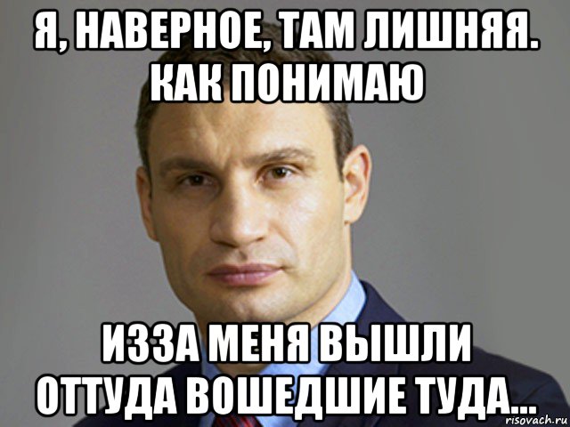 я, наверное, там лишняя. как понимаю изза меня вышли оттуда вошедшие туда...