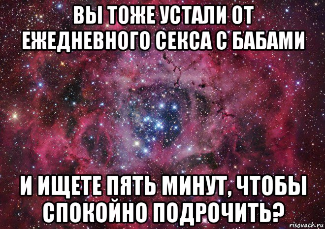 вы тоже устали от ежедневного секса с бабами и ищете пять минут, чтобы спокойно подрочить?, Мем Ты просто космос