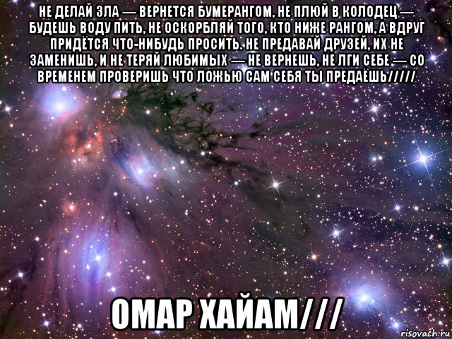 не делай зла — вернется бумерангом, не плюй в колодец — будешь воду пить, не оскорбляй того, кто ниже рангом, а вдруг придётся что-нибудь просить. не предавай друзей, их не заменишь, и не теряй любимых — не вернешь, не лги себе — со временем проверишь что ложью сам себя ты предаёшь///// омар хайам///, Мем Космос