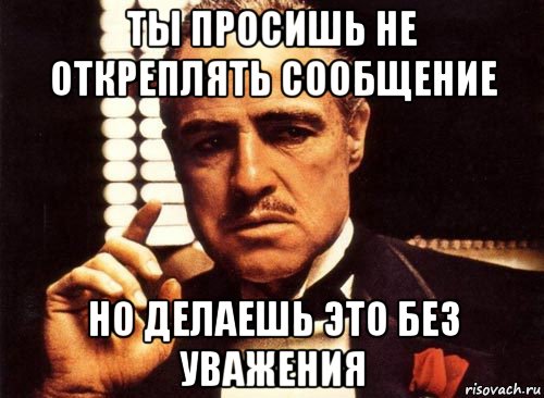 ты просишь не откреплять сообщение но делаешь это без уважения, Мем крестный отец