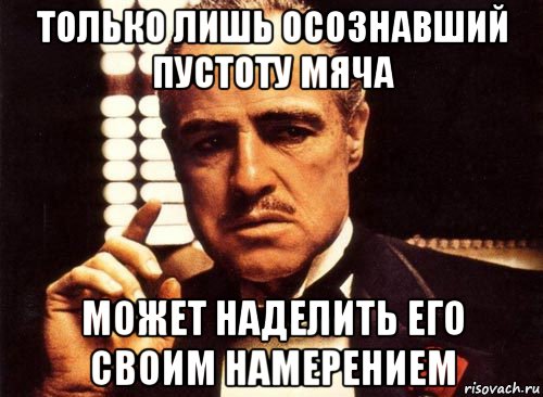 только лишь осознавший пустоту мяча может наделить его своим намерением, Мем крестный отец